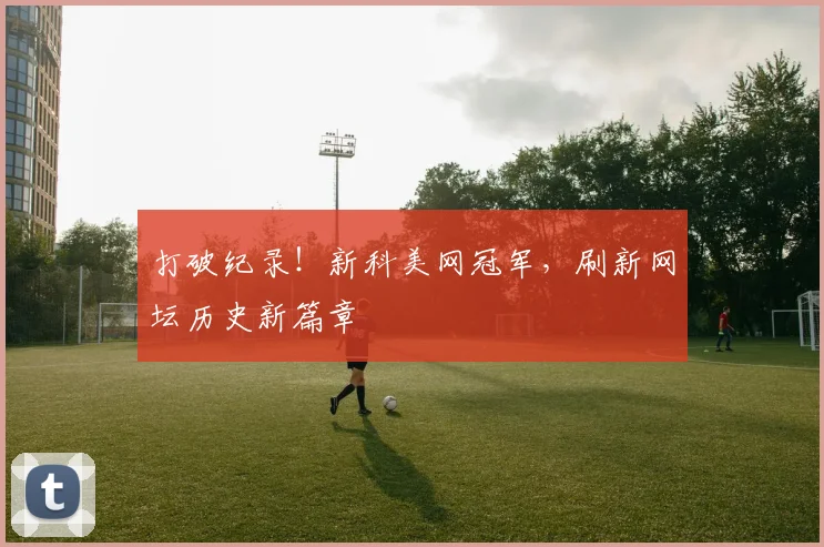 打破纪录！新科美网冠军，刷新网坛历史新篇章