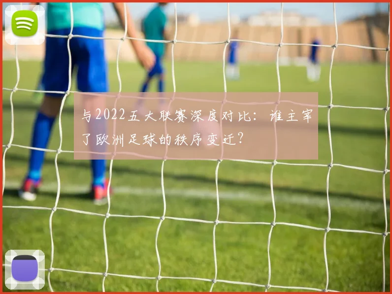 与2022五大联赛深度对比：谁主宰了欧洲足球的秩序变迁？
