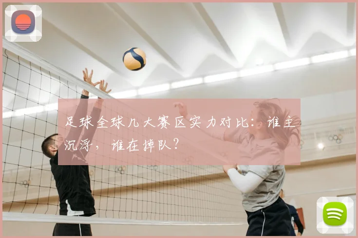足球全球几大赛区实力对比:谁主沉浮,谁在掉队?