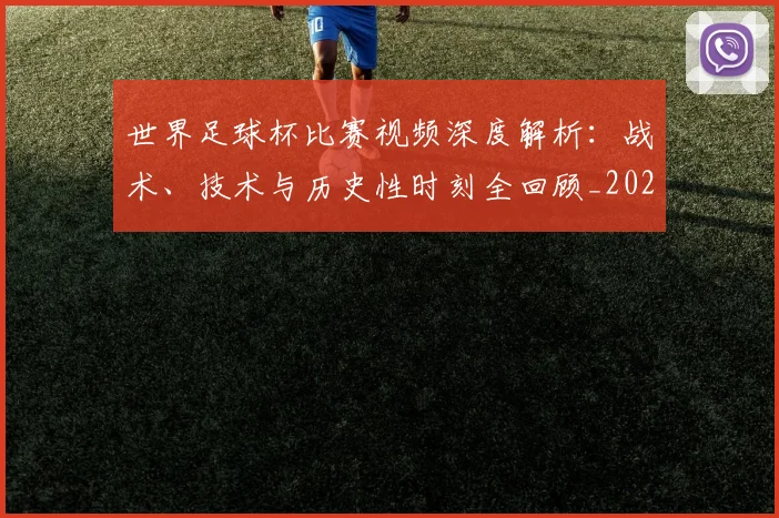 世界足球杯比赛视频深度解析：战术、技术与历史性时刻全回顾_20260609201445