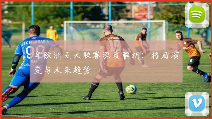 年欧洲五大联赛深度解析:格局演变与未来趋势