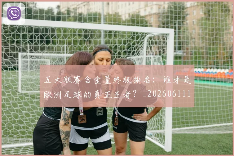 五大联赛含金量终极排名：谁才是欧洲足球的真正王者？_20260611141035