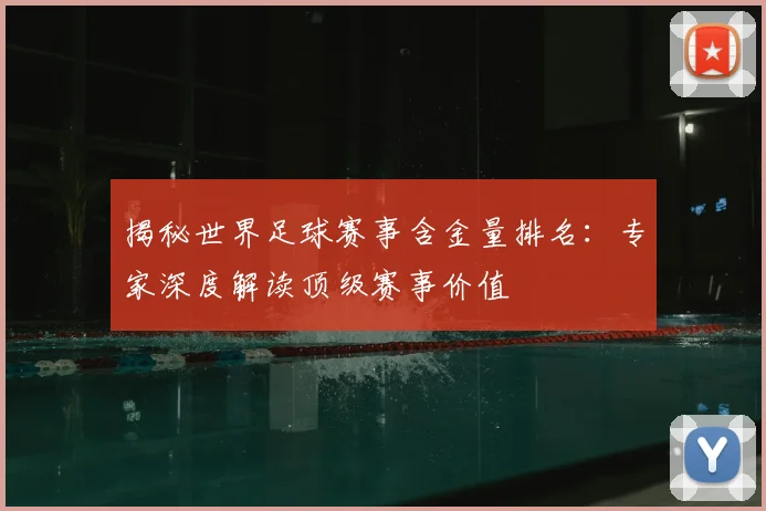 揭秘世界足球赛事含金量排名：专家深度解读顶级赛事价值