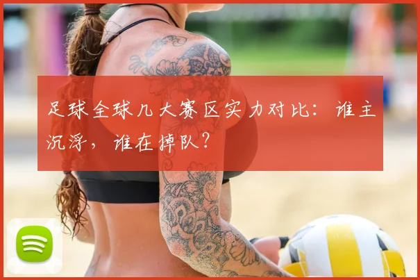 足球全球几大赛区实力对比：谁主沉浮，谁在掉队？