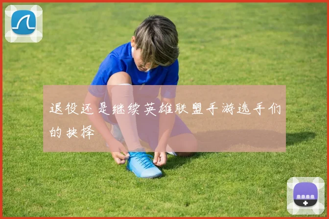 退役还是继续英雄联盟手游选手们的抉择