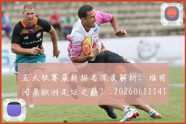 五大联赛最新排名深度解析：谁将问鼎欧洲足坛之巅？_20260611141723