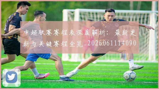 中超联赛赛程表深度解析:最新更新与关键赛程全览_20260611140909