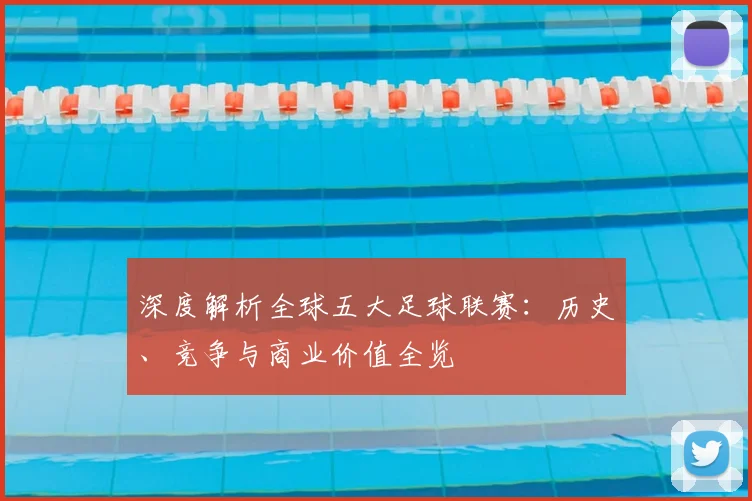 深度解析全球五大足球联赛:历史、竞争与商业价值全览