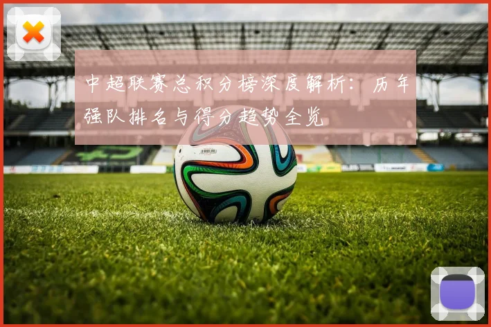 中超联赛总积分榜深度解析:历年强队排名与得分趋势全览