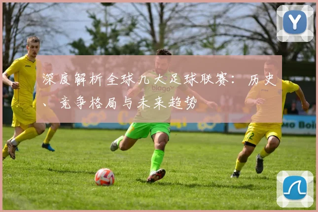 深度解析全球几大足球联赛:历史、竞争格局与未来趋势