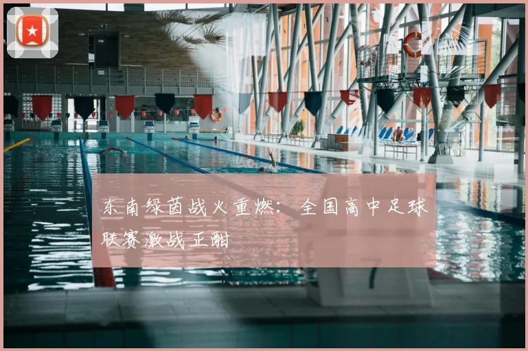 东南绿茵战火重燃:全国高中足球联赛激战正酣