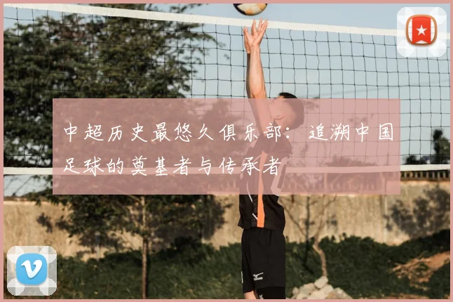 中超历史最悠久俱乐部：追溯中国足球的奠基者与传承者