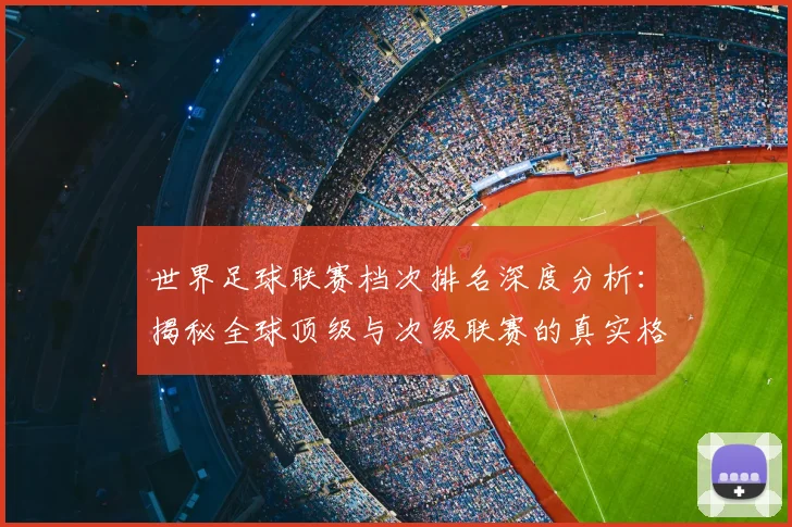 世界足球联赛档次排名深度分析：揭秘全球顶级与次级联赛的真实格局