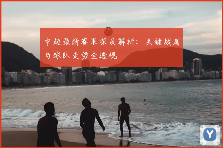 中超最新赛果深度解析：关键战局与球队走势全透视