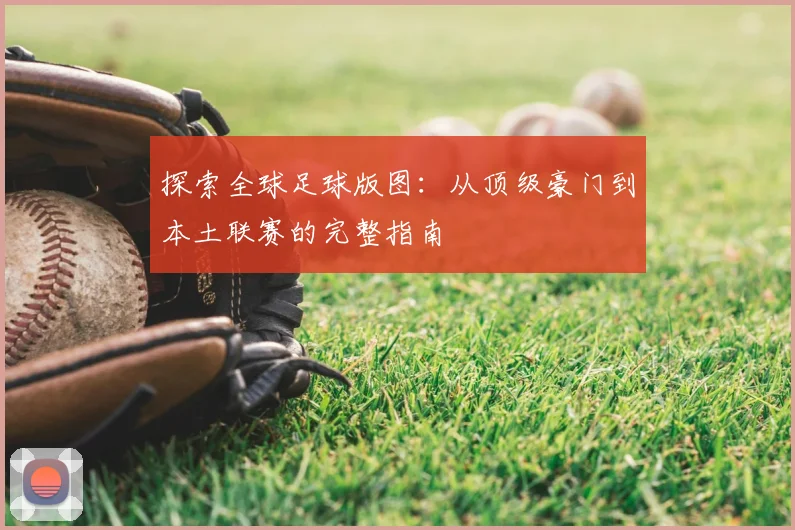 探索全球足球版图：从顶级豪门到本土联赛的完整指南