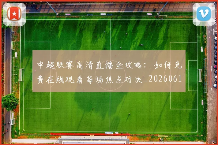 中超联赛高清直播全攻略:如何免费在线观看每场焦点对决_20260611140914