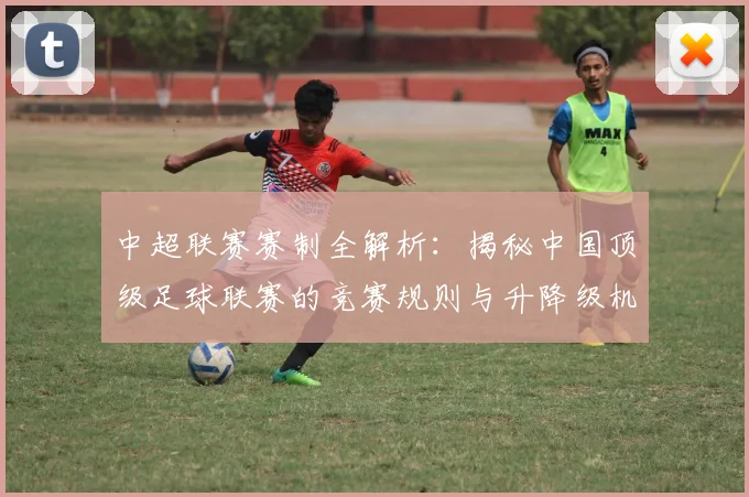 中超联赛赛制全解析：揭秘中国顶级足球联赛的竞赛规则与升降级机制_20260611140855
