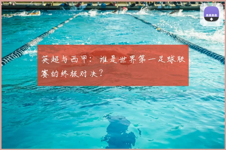 英超与西甲:谁是世界第一足球联赛的终极对决?