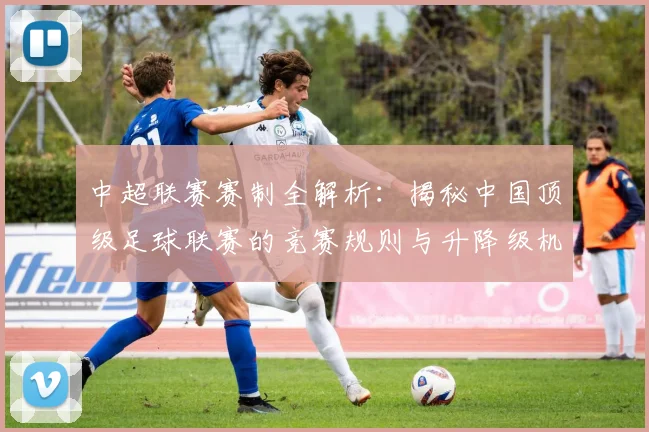 中超联赛赛制全解析:揭秘中国顶级足球联赛的竞赛规则与升降级机制_20260611140855
