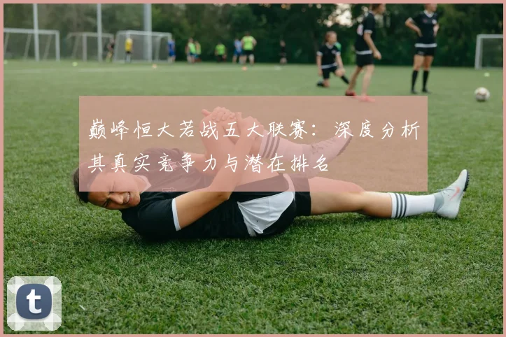 巅峰恒大若战五大联赛:深度分析其真实竞争力与潜在排名