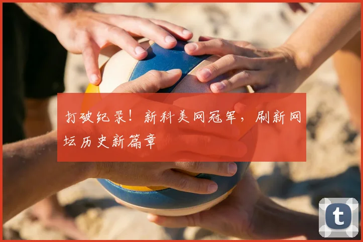 打破纪录!新科美网冠军,刷新网坛历史新篇章