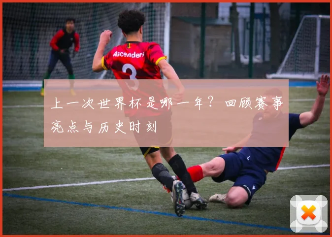 上一次世界杯是哪一年？回顾赛事亮点与历史时刻
