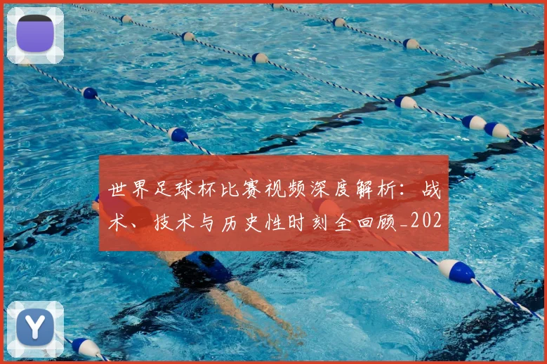 世界足球杯比赛视频深度解析：战术、技术与历史性时刻全回顾_20260609201445
