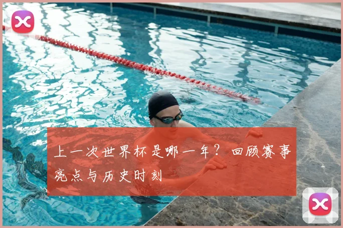 上一次世界杯是哪一年?回顾赛事亮点与历史时刻