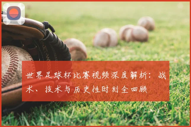 世界足球杯比赛视频深度解析：战术、技术与历史性时刻全回顾