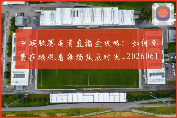 中超联赛高清直播全攻略：如何免费在线观看每场焦点对决_20260611140914