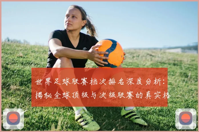 世界足球联赛档次排名深度分析：揭秘全球顶级与次级联赛的真实格局